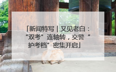 新闻特写｜又见老白：“双考”连轴转，交警“护考档”密集开启