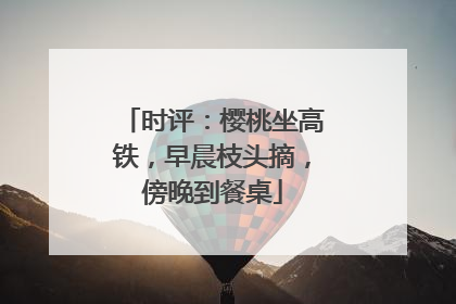 时评：樱桃坐高铁，早晨枝头摘，傍晚到餐桌