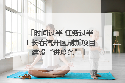 时间过半 任务过半！长春汽开区刷新项目建设“进度条”