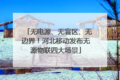 无电源、无盲区、无边界！河北移动发布无源物联四大场景