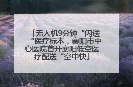 无人机9分钟“闪送“医疗标本，襄阳市中心医院首开襄阳低空医疗配送“空中快