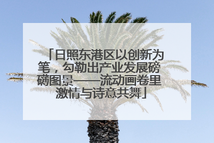 日照东港区以创新为笔，勾勒出产业发展磅礴图景——流动画卷里 激情与诗意共舞