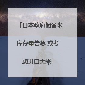 日本政府储备米库存量告急 或考虑进口大米