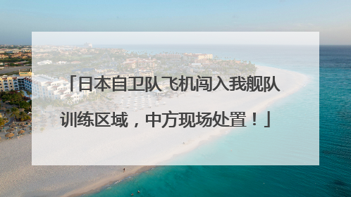 日本自卫队飞机闯入我舰队训练区域，中方现场处置！