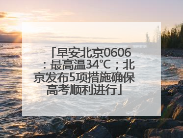 早安北京0606：最高温34℃；北京发布5项措施确保高考顺利进行