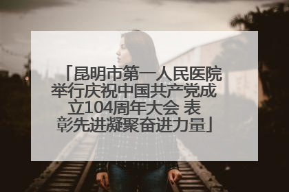 昆明市第一人民医院举行庆祝中国共产党成立104周年大会 表彰先进凝聚奋进力量