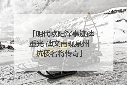 明代欧阳深事迹碑重光 碑文再现泉州抗倭名将传奇