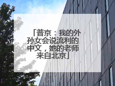 普京：我的外孙女会说流利的中文，她的老师来自北京