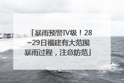 暴雨预警Ⅳ级！28~29日福建有大范围暴雨过程，注意防范