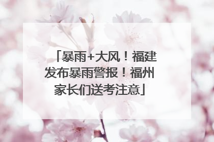 暴雨+大风！福建发布暴雨警报！福州家长们送考注意