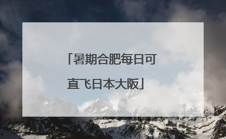 暑期合肥每日可直飞日本大阪