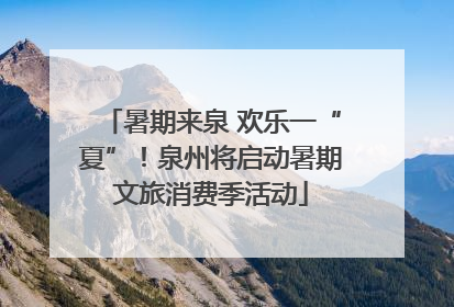 暑期来泉 欢乐一“夏”！泉州将启动暑期文旅消费季活动