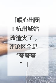暖心出圈！杭州城站改造火了，评论区全是 “夸夸夸”