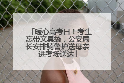 暖心高考日！考生忘带文具袋，公安局长安排骑警护送母亲进考场送达