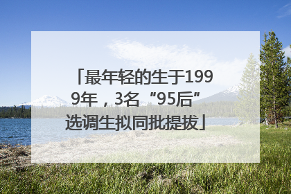 最年轻的生于1999年，3名“95后”选调生拟同批提拔