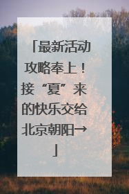 最新活动攻略奉上！接“夏”来的快乐交给北京朝阳→