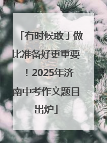有时候敢于做比准备好更重要！2025年济南中考作文题目出炉