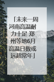 未来一周河南高温耐力十足 郑州等地6月高温日数或远超常年