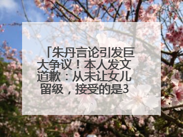 朱丹言论引发巨大争议！本人发文道歉：从未让女儿留级，接受的是3-7岁混龄教育
