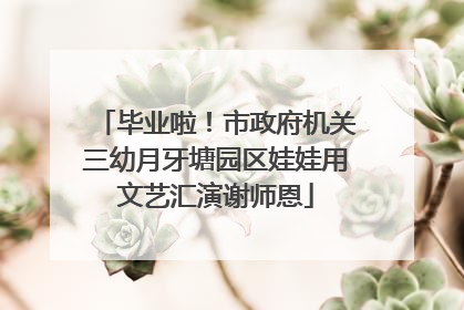 毕业啦！市政府机关三幼月牙塘园区娃娃用文艺汇演谢师恩