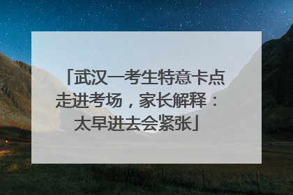 武汉一考生特意卡点走进考场，家长解释：太早进去会紧张