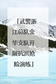 武警浙江总队金华支队开展抗洪抢险演练