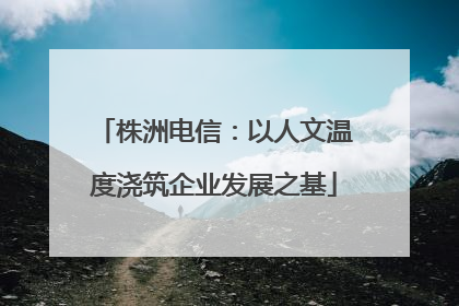株洲电信：以人文温度浇筑企业发展之基