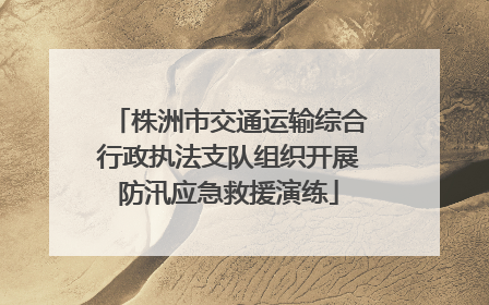 株洲市交通运输综合行政执法支队组织开展防汛应急救援演练