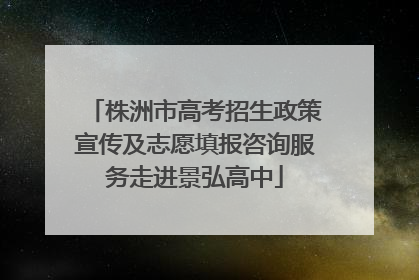 株洲市高考招生政策宣传及志愿填报咨询服务走进景弘高中