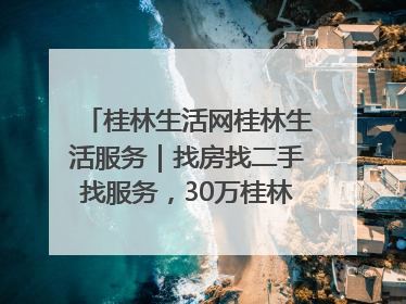 桂林生活网桂林生活服务｜找房找二手找服务，30万桂林人都在用！