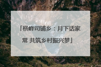 横峰司铺乡：月下话家常 共筑乡村振兴梦