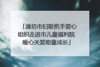 潍坊市妇联携手爱心组织走进市儿童福利院暖心关爱助童成长