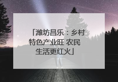 潍坊昌乐：乡村特色产业旺 农民生活更红火