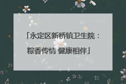 永定区新桥镇卫生院：粽香传情 健康相伴