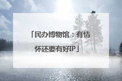 民办博物馆：有情怀还要有好IP