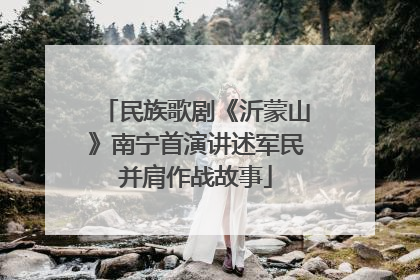 民族歌剧《沂蒙山》南宁首演讲述军民并肩作战故事