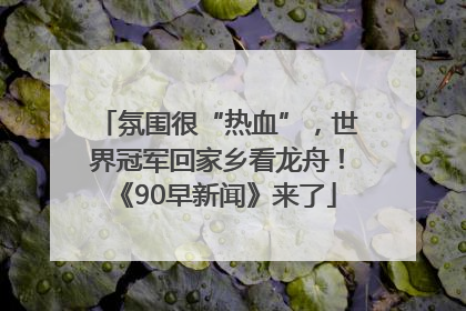 氛围很“热血”，世界冠军回家乡看龙舟！《90早新闻》来了