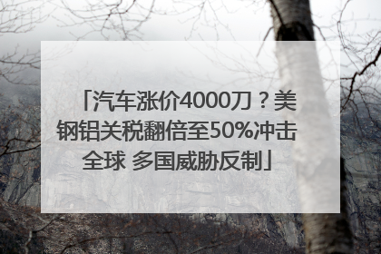 汽车涨价4000刀？美钢铝关税翻倍至50%冲击全球 多国威胁反制