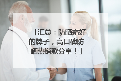 汇总：防晒霜好的牌子，高口碑防晒热销款分享！