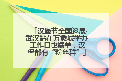 汉堡节全国巡展·武汉站在万象城举办 工作日也爆单，汉堡都有“粉丝群”