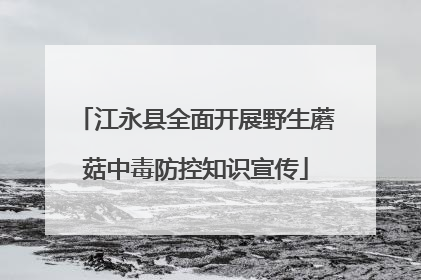 江永县全面开展野生蘑菇中毒防控知识宣传