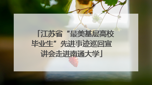江苏省“最美基层高校毕业生”先进事迹巡回宣讲会走进南通大学