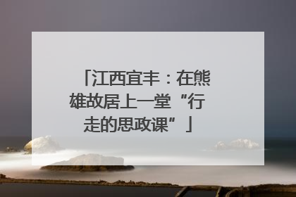 江西宜丰:在熊雄故居上一堂“行走的思政课”