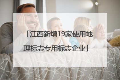 江西新增19家使用地理标志专用标志企业