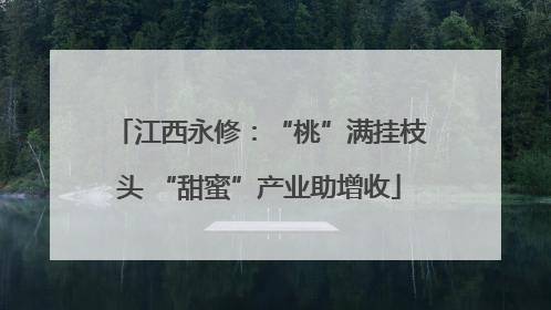 江西永修：“桃”满挂枝头 “甜蜜”产业助增收