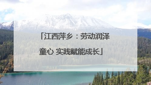 江西萍乡：劳动润泽童心 实践赋能成长
