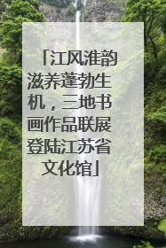 江风淮韵滋养蓬勃生机，三地书画作品联展登陆江苏省文化馆