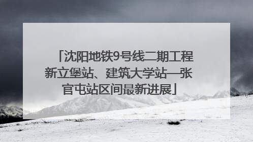 沈阳地铁9号线二期工程新立堡站、建筑大学站—张官屯站区间最新进展