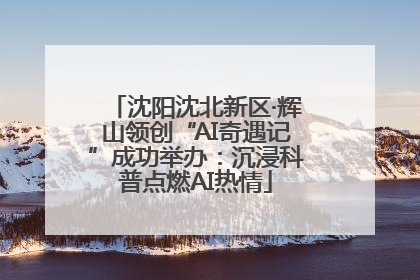 沈阳沈北新区·辉山领创“AI奇遇记”成功举办：沉浸科普点燃AI热情