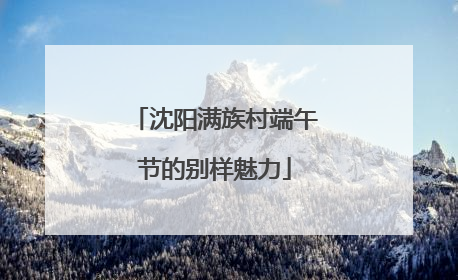 沈阳满族村端午节的别样魅力